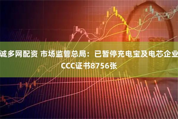 诚多网配资 市场监管总局:已暂停充电宝及电芯企业CCC证书8756张