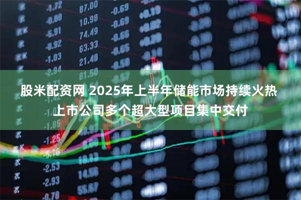 股米配资网 2025年上半年储能市场持续火热 上市公司多个超大型项目集中交付