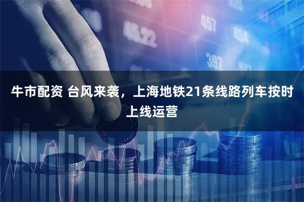 牛市配资 台风来袭,上海地铁21条线路列车按时上线运营
