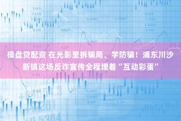 操盘贷配资 在光影里拆骗局、学防骗！浦东川沙新镇这场反诈宣传全程埋着“互动彩蛋”