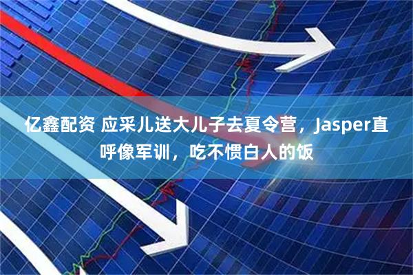 亿鑫配资 应采儿送大儿子去夏令营，Jasper直呼像军训，吃不惯白人的饭