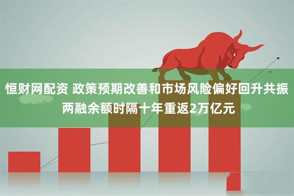 恒财网配资 政策预期改善和市场风险偏好回升共振 两融余额时隔十年重返2万亿元