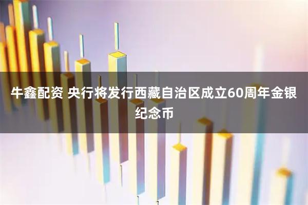 牛鑫配资 央行将发行西藏自治区成立60周年金银纪念币
