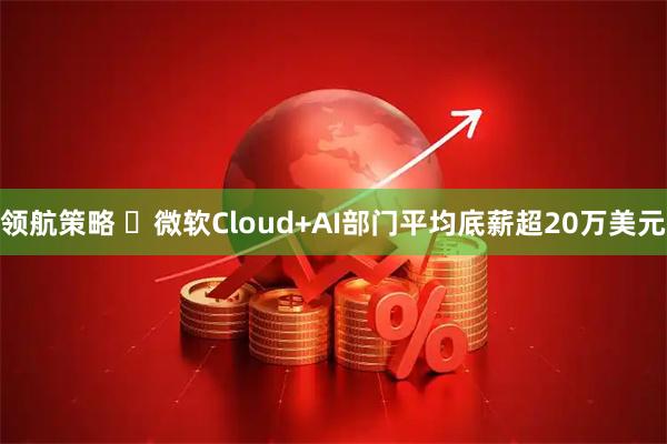 领航策略 ​微软Cloud+AI部门平均底薪超20万美元