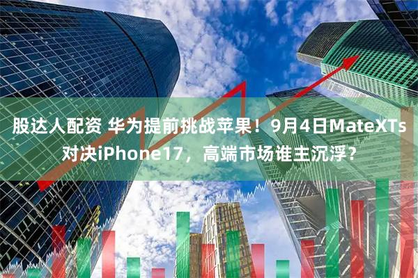 股达人配资 华为提前挑战苹果!9月4日MateXTs对决iPhone17,高端市场谁主沉浮?