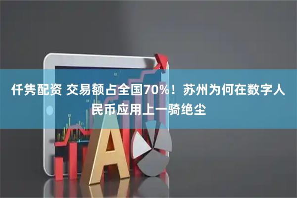 仟隽配资 交易额占全国70%!苏州为何在数字人民币应用上一骑绝尘