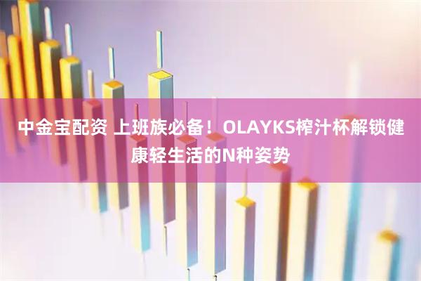 中金宝配资 上班族必备!OLAYKS榨汁杯解锁健康轻生活的N种姿势