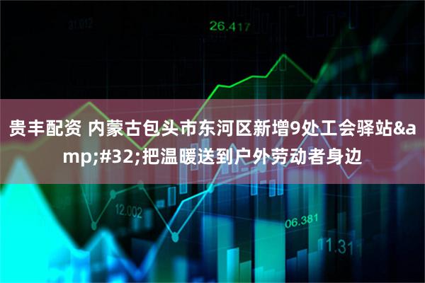 贵丰配资 内蒙古包头市东河区新增9处工会驿站&#32;把温暖送到户外劳动者身边