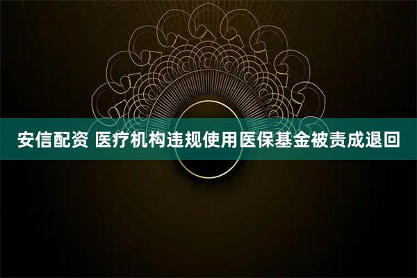 安信配资 医疗机构违规使用医保基金被责成退回