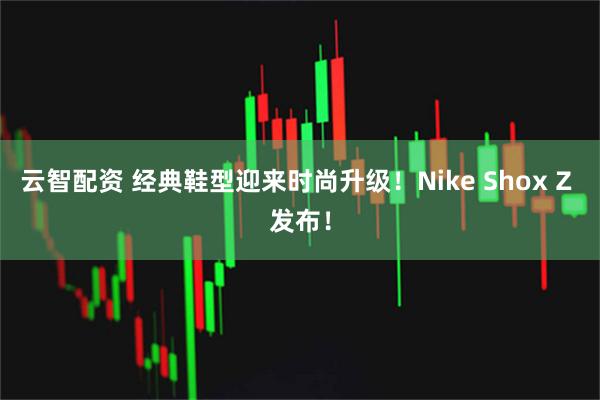 云智配资 经典鞋型迎来时尚升级！Nike Shox Z 发布！