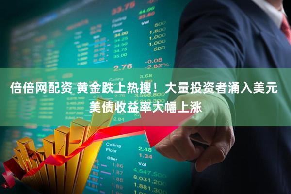 倍倍网配资 黄金跌上热搜！大量投资者涌入美元 美债收益率大幅上涨