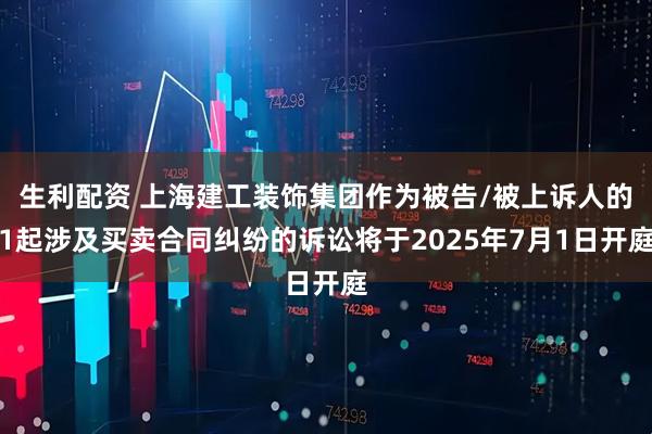 生利配资 上海建工装饰集团作为被告/被上诉人的1起涉及买卖合同纠纷的诉讼将于2025年7月1日开庭