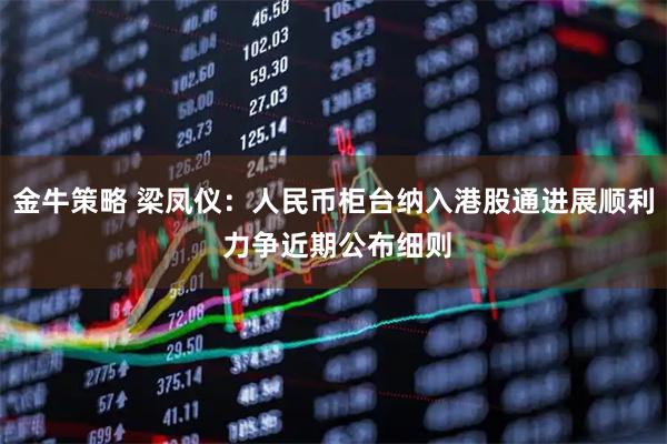金牛策略 梁凤仪:人民币柜台纳入港股通进展顺利 力争近期公布细则