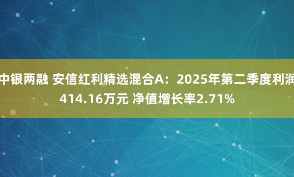 中银两融 安信红利精选混合A:2025年第二季度利润414.16万元 净值增长率2.71%