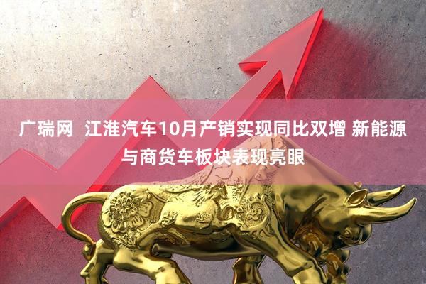 广瑞网  江淮汽车10月产销实现同比双增 新能源与商货车板块表现亮眼