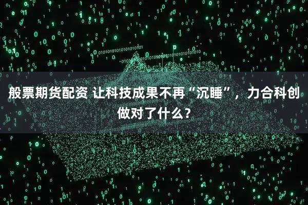 般票期货配资 让科技成果不再“沉睡”，力合科创做对了什么？