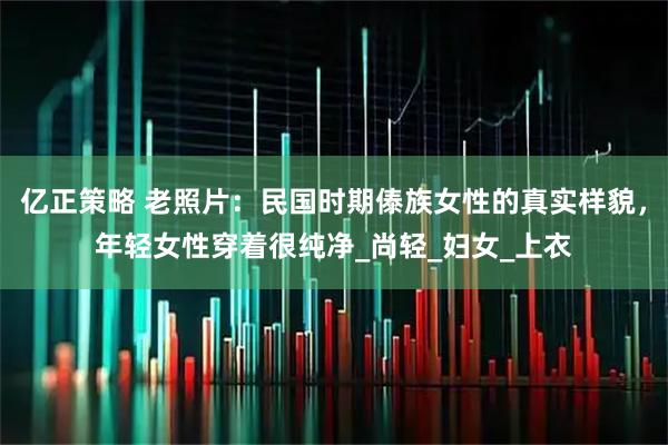 亿正策略 老照片：民国时期傣族女性的真实样貌，年轻女性穿着很纯净_尚轻_妇女_上衣