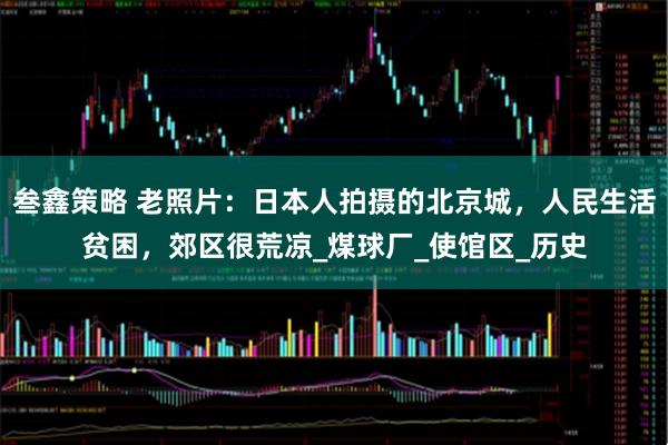 叁鑫策略 老照片：日本人拍摄的北京城，人民生活贫困，郊区很荒凉_煤球厂_使馆区_历史