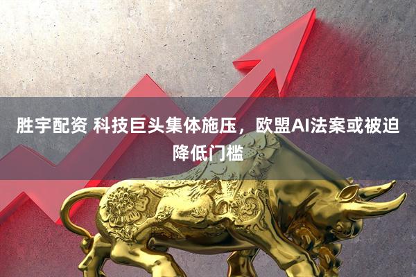 胜宇配资 科技巨头集体施压，欧盟AI法案或被迫降低门槛
