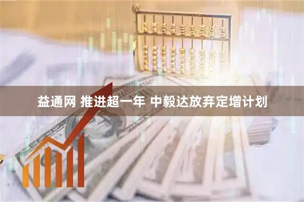 益通网 推进超一年 中毅达放弃定增计划