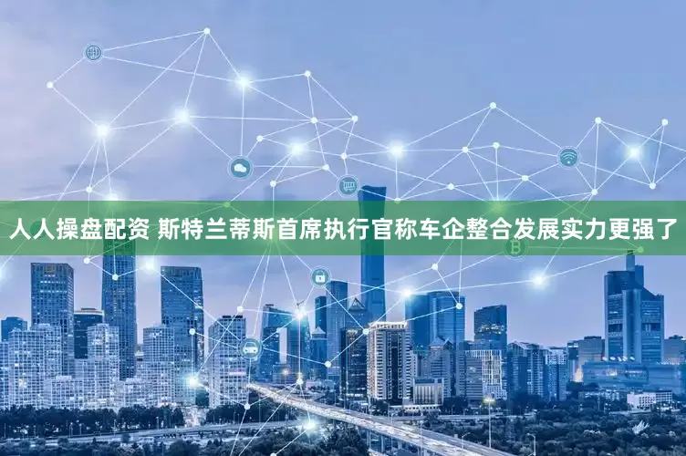 人人操盘配资 斯特兰蒂斯首席执行官称车企整合发展实力更强了