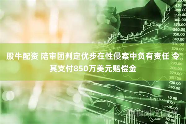 股牛配资 陪审团判定优步在性侵案中负有责任 令其支付850万美元赔偿金