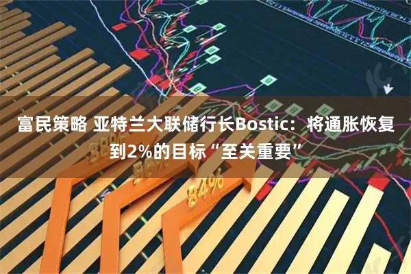 富民策略 亚特兰大联储行长Bostic：将通胀恢复到2%的目标“至关重要”