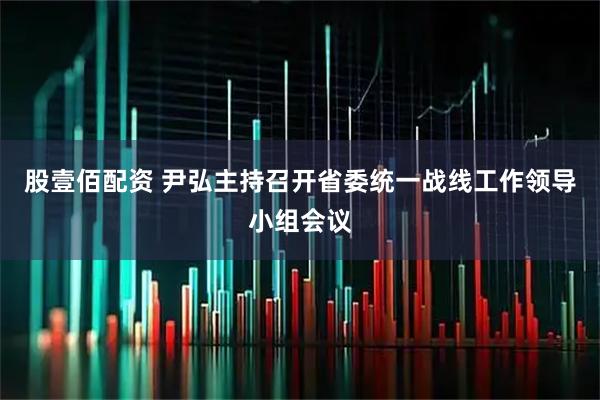股壹佰配资 尹弘主持召开省委统一战线工作领导小组会议