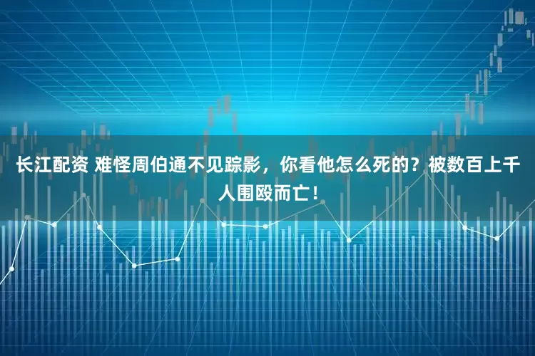 长江配资 难怪周伯通不见踪影，你看他怎么死的？被数百上千人围殴而亡！