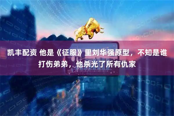 凯丰配资 他是《征服》里刘华强原型,不知是谁打伤弟弟,他杀光了所有仇家